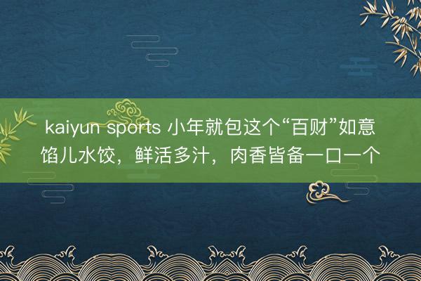 kaiyun sports 小年就包这个“百财”如意馅儿水饺，鲜活多汁，肉香皆备一口一个