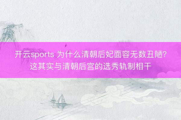 开云sports 为什么清朝后妃面容无数丑陋？这其实与清朝后宫的选秀轨制相干