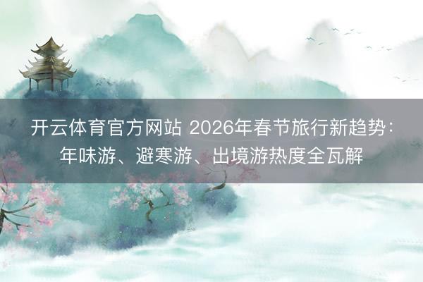 开云体育官方网站 2026年春节旅行新趋势：年味游、避寒游、出境游热度全瓦解