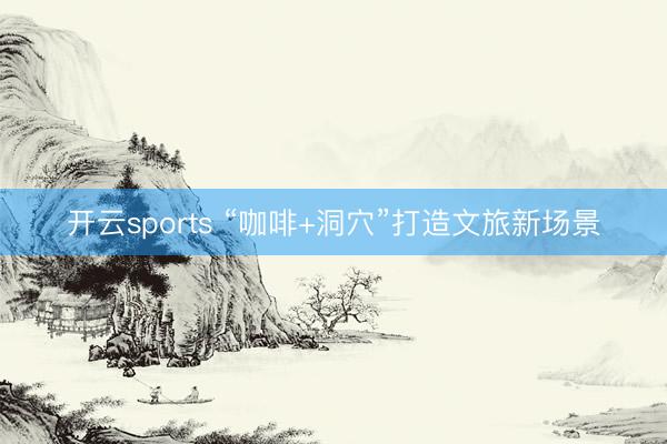 开云sports “咖啡+洞穴”打造文旅新场景