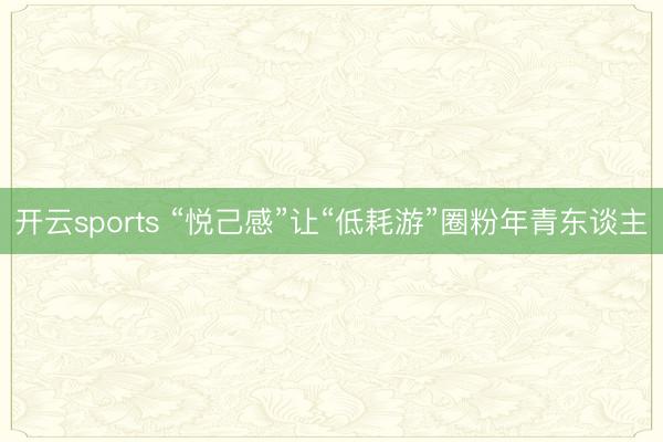 开云sports “悦己感”让“低耗游”圈粉年青东谈主