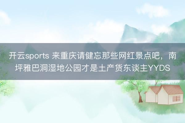 开云sports 来重庆请健忘那些网红景点吧，南坪雅巴洞湿地公园才是土产货东谈主YYDS