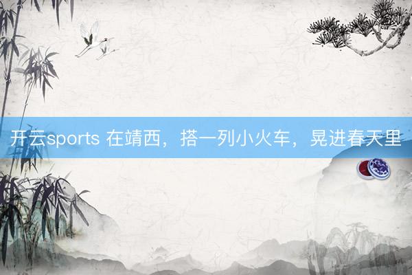 开云sports 在靖西，搭一列小火车，晃进春天里