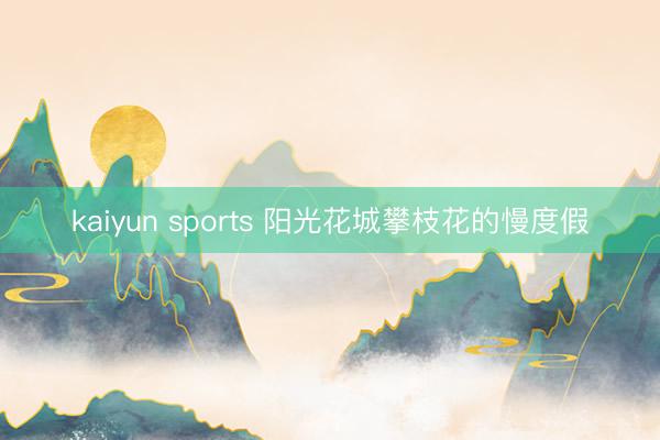 kaiyun sports 阳光花城攀枝花的慢度假