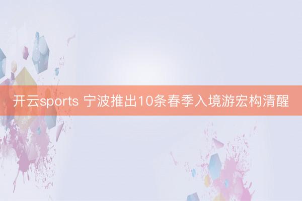 开云sports 宁波推出10条春季入境游宏构清醒