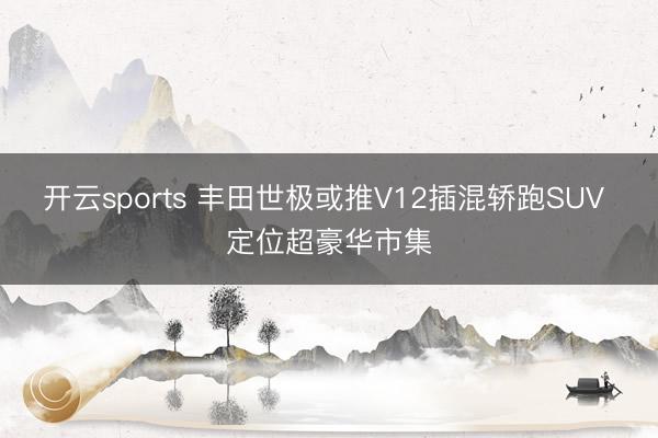开云sports 丰田世极或推V12插混轿跑SUV 定位超豪华市集
