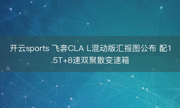 开云sports 飞奔CLA L混动版汇报图公布 配1.5T+8速双聚散变速箱