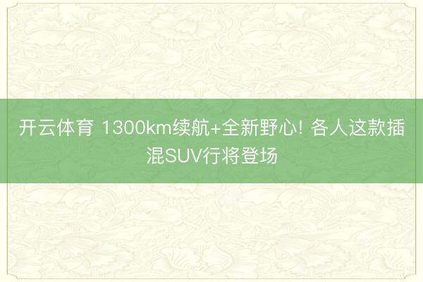开云体育 1300km续航+全新野心! 各人这款插混SUV行将登场