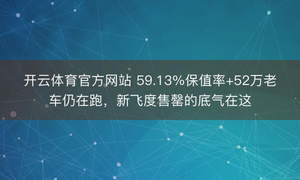 开云体育官方网站 59.13%保值率+52万老车仍在跑，新飞度售罄的底气在这