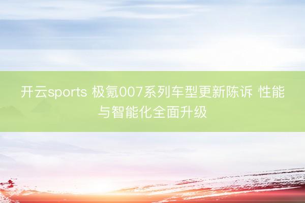 开云sports 极氪007系列车型更新陈诉 性能与智能化全面升级