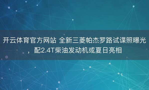 开云体育官方网站 全新三菱帕杰罗路试谍照曝光，配2.4T柴油发动机或夏日亮相