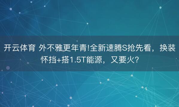 开云体育 外不雅更年青!全新速腾S抢先看，换装怀挡+搭1.5T能源，又要火?