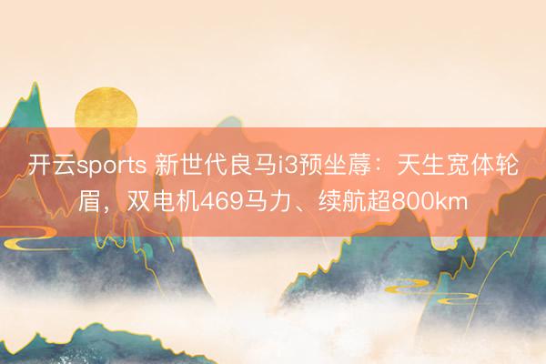 开云sports 新世代良马i3预坐蓐：天生宽体轮眉，双电机469马力、续航超800km