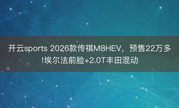 开云sports 2026款传祺M8HEV，预售22万多!埃尔法前脸+2.0T丰田混动