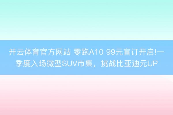 开云体育官方网站 零跑A10 99元盲订开启!一季度入场微型SUV市集，挑战比亚迪元UP