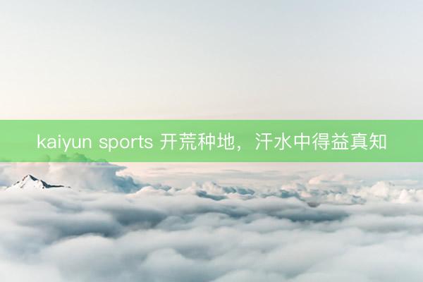 kaiyun sports 开荒种地，汗水中得益真知