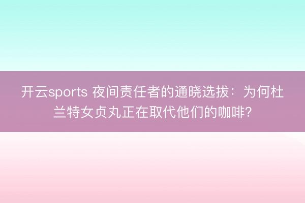 开云sports 夜间责任者的通晓选拔：为何杜兰特女贞丸正在取代他们的咖啡？