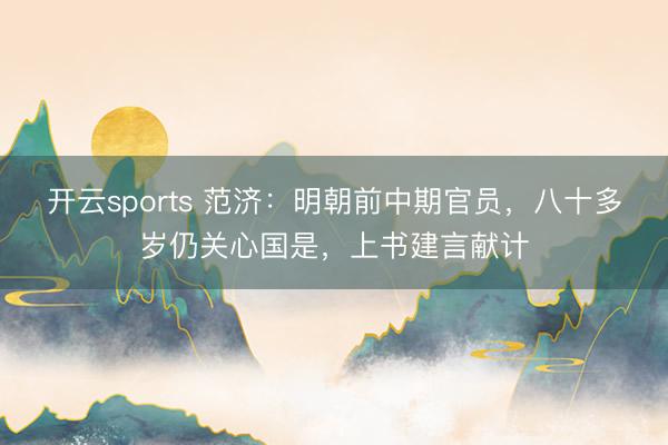 开云sports 范济：明朝前中期官员，八十多岁仍关心国是，上书建言献计