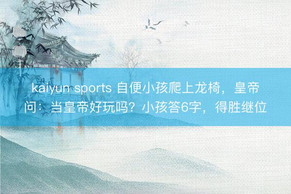 kaiyun sports 自便小孩爬上龙椅，皇帝问：当皇帝好玩吗？小孩答6字，得胜继位