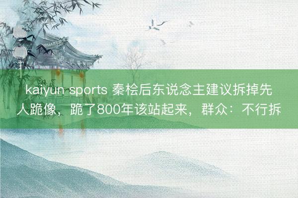 kaiyun sports 秦桧后东说念主建议拆掉先人跪像，跪了800年该站起来，群众：不行拆