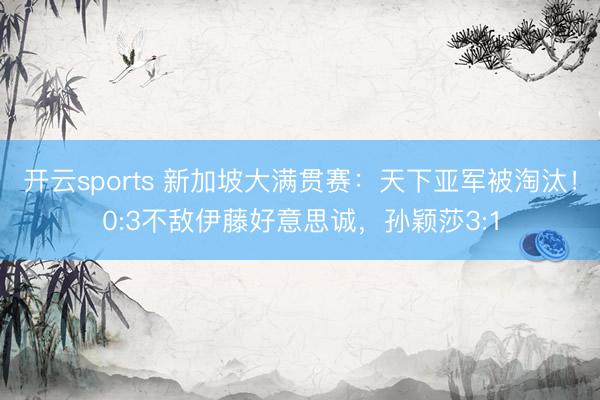 开云sports 新加坡大满贯赛:天下亚军被淘汰!0:3不敌伊藤好意思诚,孙颖莎3:1