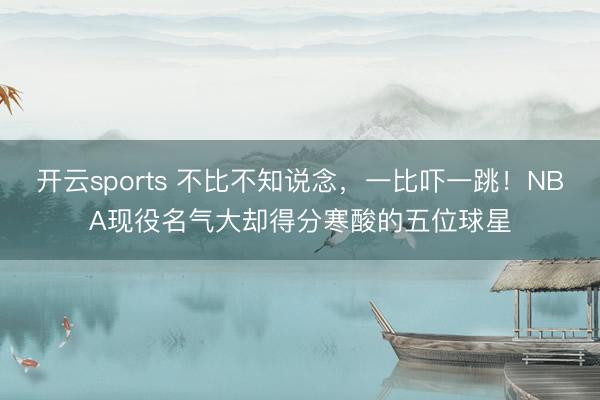 开云sports 不比不知说念,一比吓一跳!NBA现役名气大却得分寒酸的五位球星