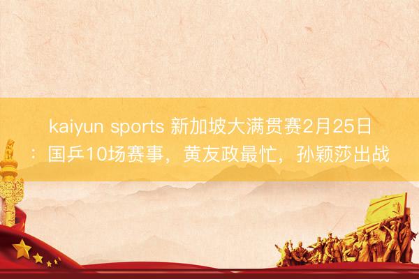 kaiyun sports 新加坡大满贯赛2月25日:国乒10场赛事,黄友政最忙,孙颖莎出战