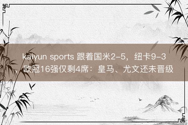 kaiyun sports 跟着国米2-5,纽卡9-3,欧冠16强仅剩4席:皇马、尤文还未晋级