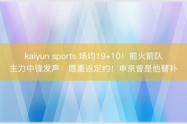 kaiyun sports 场均19+10！前火箭队主力中锋发声：愿重返定约！申京曾是他替补
