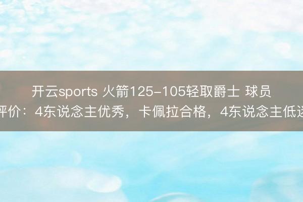 开云sports 火箭125-105轻取爵士 球员评价：4东说念主优秀，卡佩拉合格，4东说念主低迷
