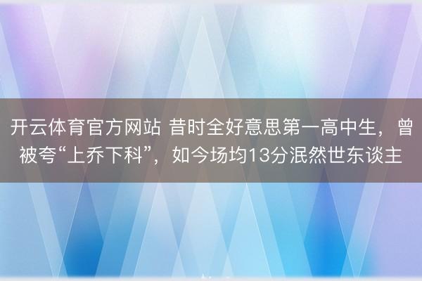 开云体育官方网站 昔时全好意思第一高中生，曾被夸“上乔下科”，如今场均13分泯然世东谈主