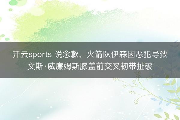 开云sports 说念歉,火箭队伊森因恶犯导致文斯·威廉姆斯膝盖前交叉韧带扯破
