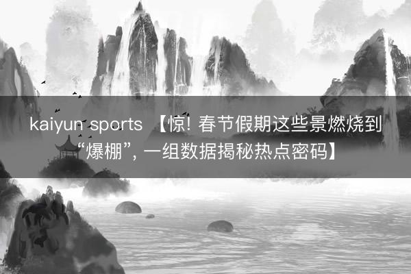 kaiyun sports 【惊! 春节假期这些景燃烧到“爆棚”, 一组数据揭秘热点密码】