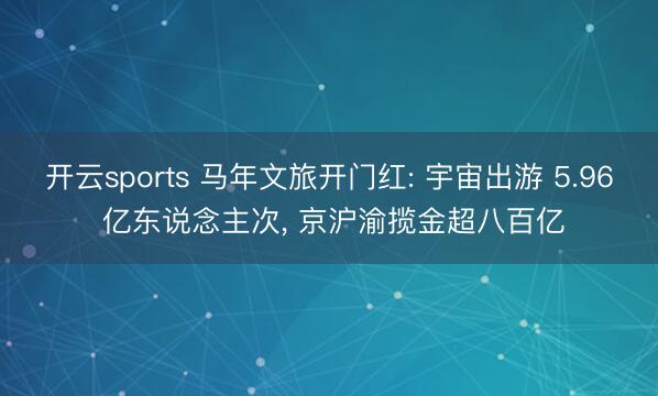 开云sports 马年文旅开门红: 宇宙出游 5.96 亿东说念主次, 京沪渝揽金超八百亿