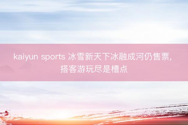 kaiyun sports 冰雪新天下冰融成河仍售票, 搭客游玩尽是槽点