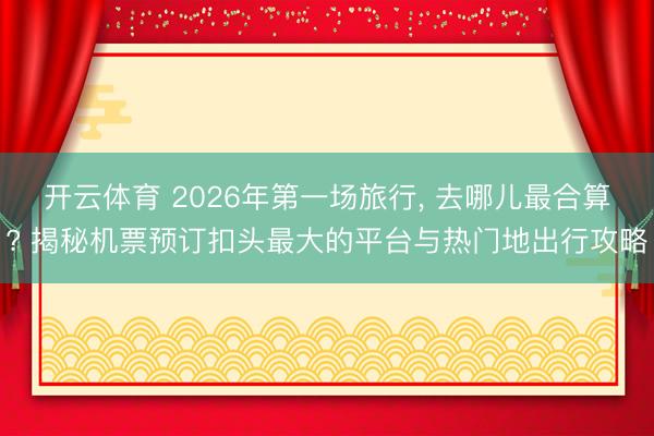 开云体育 2026年第一场旅行, 去哪儿最合算? 揭秘机票预订扣头最大的平台与热门地出行攻略