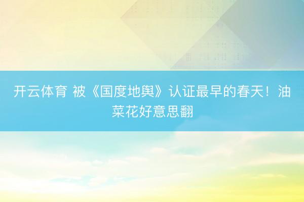 开云体育 被《国度地舆》认证最早的春天!油菜花好意思翻