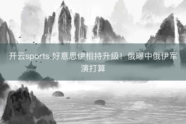 开云sports 好意思伊相持升级！俄曝中俄伊军演打算