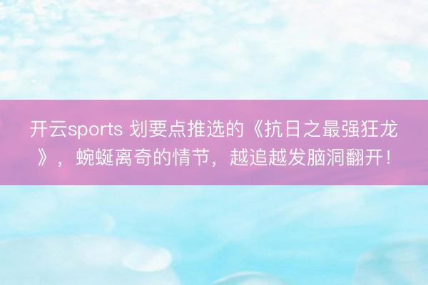 开云sports 划要点推选的《抗日之最强狂龙》，蜿蜒离奇的情节，越追越发脑洞翻开！