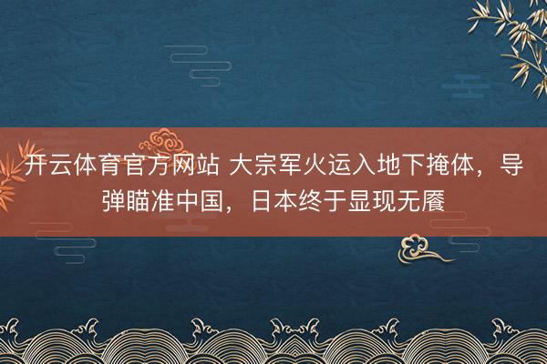开云体育官方网站 大宗军火运入地下掩体,导弹瞄准中国,日本终于显现无餍