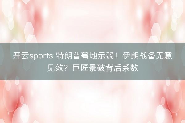 开云sports 特朗普蓦地示弱!伊朗战备无意见效?巨匠景破背后系数