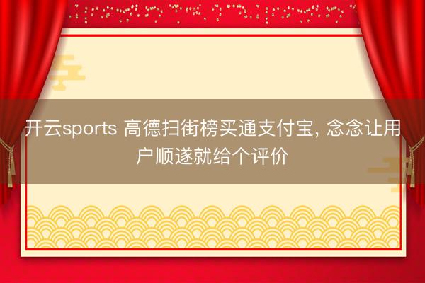开云sports 高德扫街榜买通支付宝， 念念让用户顺遂就给个评价