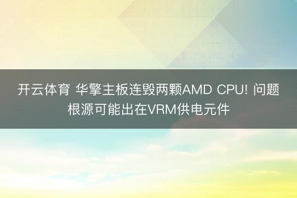开云体育 华擎主板连毁两颗AMD CPU! 问题根源可能出在VRM供电元件