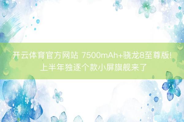 开云体育官方网站 7500mAh+骁龙8至尊版! 上半年独逐个款小屏旗舰来了