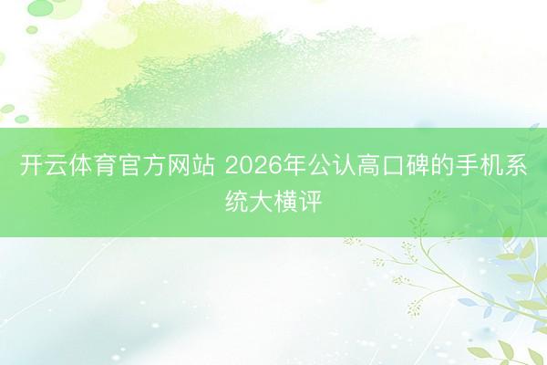 开云体育官方网站 2026年公认高口碑的手机系统大横评