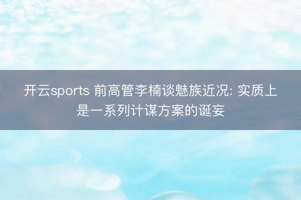 开云sports 前高管李楠谈魅族近况: 实质上是一系列计谋方案的诞妄