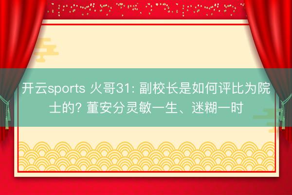 开云sports 火哥31: 副校长是如何评比为院士的? 董安分灵敏一生、迷糊一时