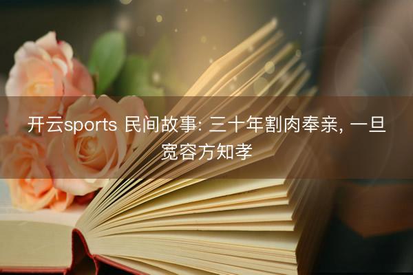开云sports 民间故事: 三十年割肉奉亲, 一旦宽容方知孝