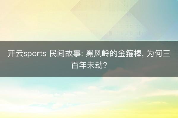 开云sports 民间故事: 黑风岭的金箍棒, 为何三百年未动?