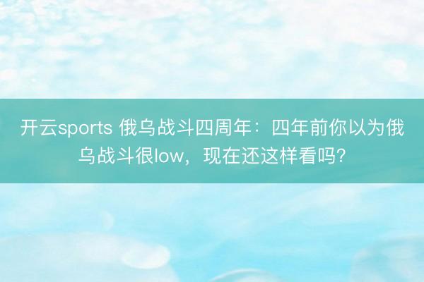 开云sports 俄乌战斗四周年:四年前你以为俄乌战斗很low,现在还这样看吗?